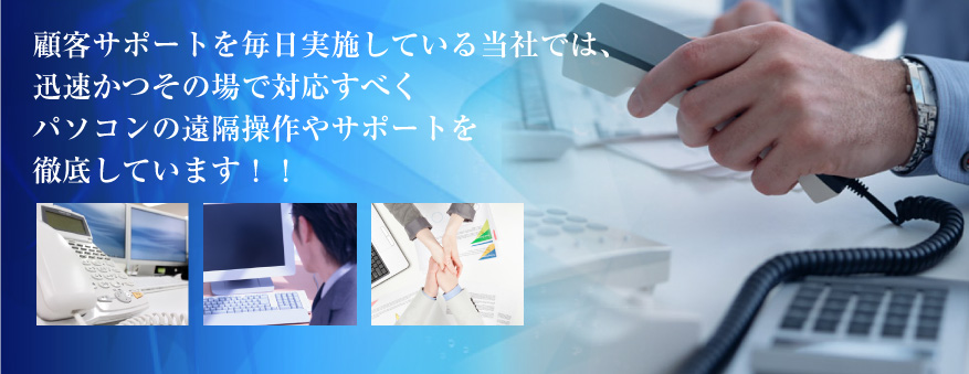 顧客サポートを毎日実施している当社では、
迅速かつその場で対応すべく
パソコンの遠隔操作やサポートを
徹底しています！！