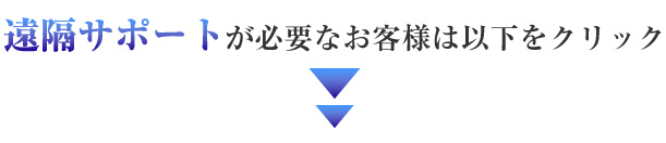 遠隔操作やサポートが必要なお客様は以下をクリック